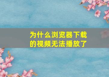 为什么浏览器下载的视频无法播放了