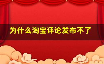 为什么淘宝评论发布不了