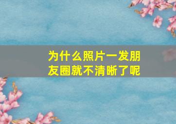 为什么照片一发朋友圈就不清晰了呢