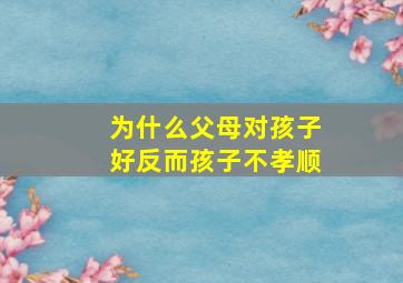 为什么父母对孩子好反而孩子不孝顺