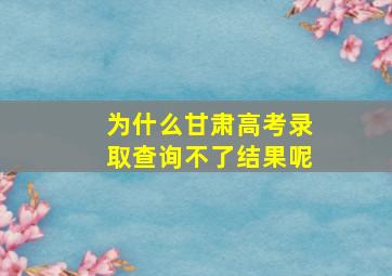 为什么甘肃高考录取查询不了结果呢