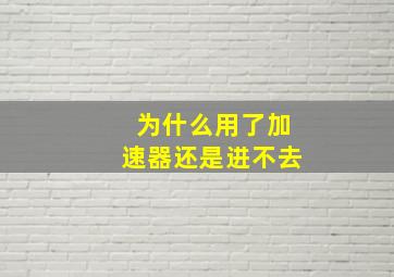 为什么用了加速器还是进不去