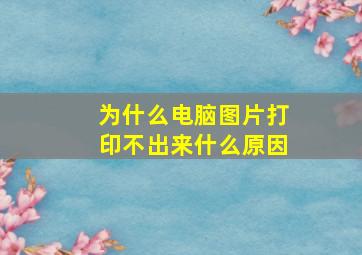 为什么电脑图片打印不出来什么原因