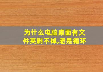 为什么电脑桌面有文件夹删不掉,老是循环