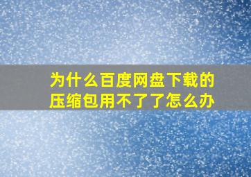 为什么百度网盘下载的压缩包用不了了怎么办