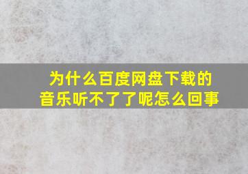 为什么百度网盘下载的音乐听不了了呢怎么回事