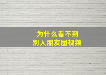 为什么看不到别人朋友圈视频