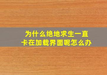 为什么绝地求生一直卡在加载界面呢怎么办