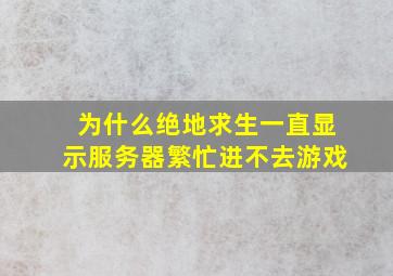 为什么绝地求生一直显示服务器繁忙进不去游戏