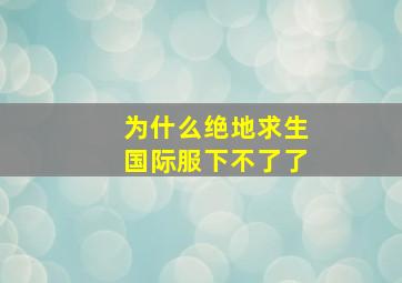 为什么绝地求生国际服下不了了