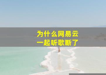 为什么网易云一起听歌断了