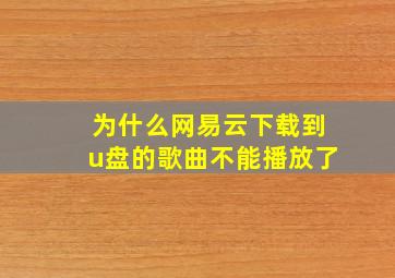 为什么网易云下载到u盘的歌曲不能播放了