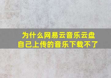 为什么网易云音乐云盘自己上传的音乐下载不了