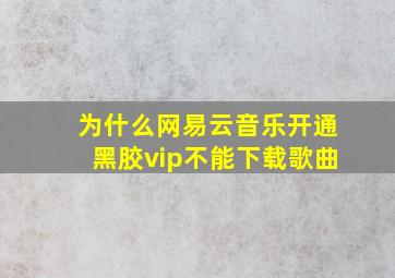 为什么网易云音乐开通黑胶vip不能下载歌曲