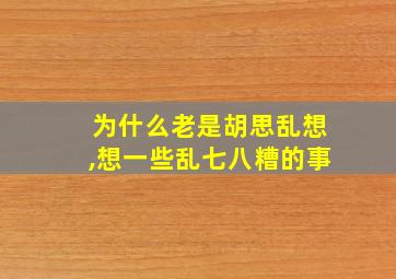 为什么老是胡思乱想,想一些乱七八糟的事