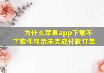 为什么苹果app下载不了软件显示未完成付款订单