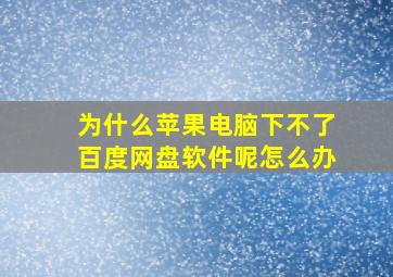 为什么苹果电脑下不了百度网盘软件呢怎么办