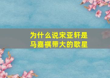 为什么说宋亚轩是马嘉祺带大的歌星