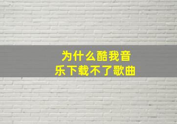 为什么酷我音乐下载不了歌曲