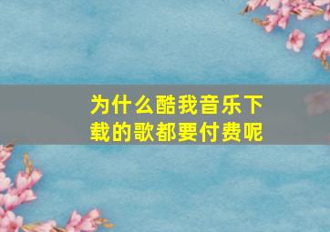 为什么酷我音乐下载的歌都要付费呢