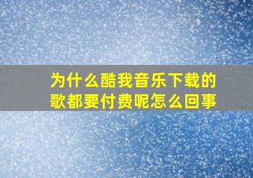 为什么酷我音乐下载的歌都要付费呢怎么回事