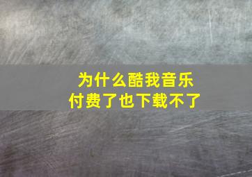 为什么酷我音乐付费了也下载不了