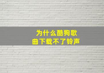 为什么酷狗歌曲下载不了铃声