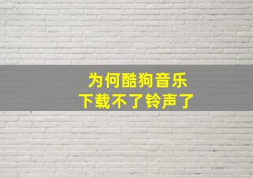 为何酷狗音乐下载不了铃声了