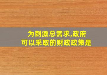 为刺激总需求,政府可以采取的财政政策是