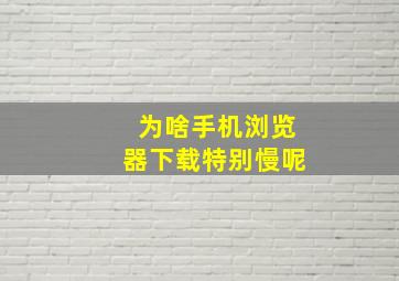 为啥手机浏览器下载特别慢呢