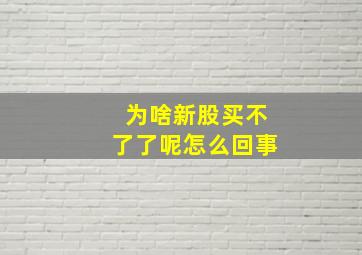 为啥新股买不了了呢怎么回事