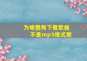 为啥酷狗下载歌曲不是mp3格式呢