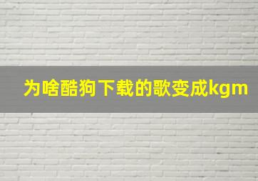 为啥酷狗下载的歌变成kgm