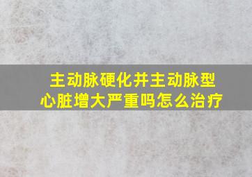 主动脉硬化并主动脉型心脏增大严重吗怎么治疗