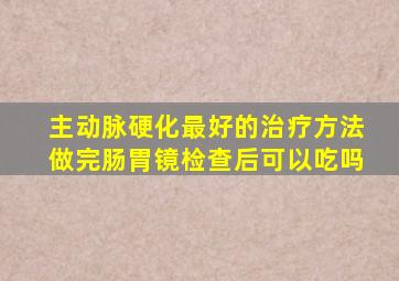 主动脉硬化最好的治疗方法做完肠胃镜检查后可以吃吗