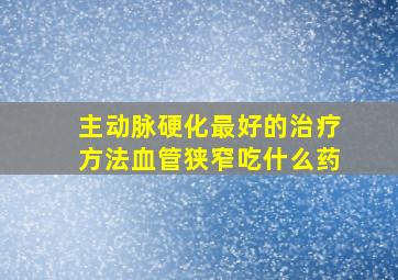 主动脉硬化最好的治疗方法血管狭窄吃什么药