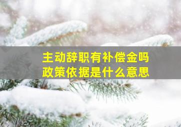 主动辞职有补偿金吗政策依据是什么意思