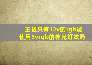 主板只有12v的rgb能使用5vrgb的神光灯效吗