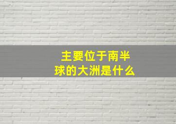 主要位于南半球的大洲是什么