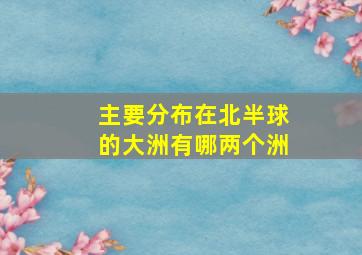 主要分布在北半球的大洲有哪两个洲