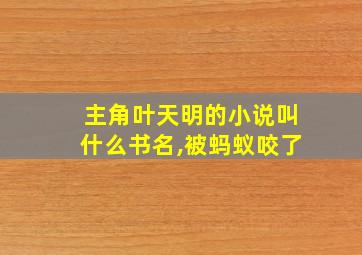 主角叶天明的小说叫什么书名,被蚂蚁咬了