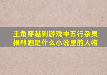 主角穿越到游戏中五行杂灵根酿酒是什么小说里的人物