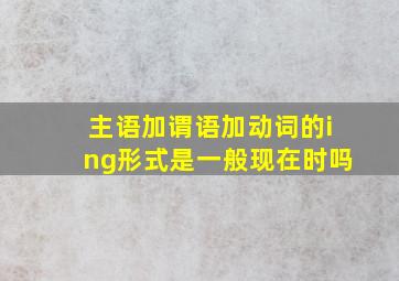 主语加谓语加动词的ing形式是一般现在时吗