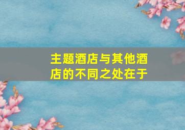 主题酒店与其他酒店的不同之处在于