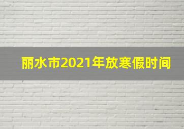 丽水市2021年放寒假时间