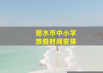 丽水市中小学放假时间安排