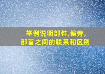 举例说明部件,偏旁,部首之间的联系和区别