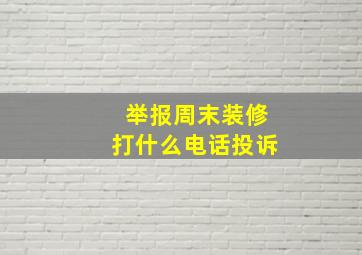 举报周末装修打什么电话投诉