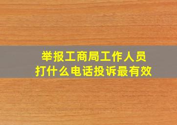 举报工商局工作人员打什么电话投诉最有效