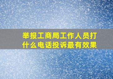 举报工商局工作人员打什么电话投诉最有效果